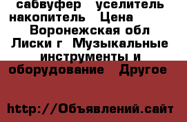 сабвуфер   уселитель накопитель › Цена ­ 6 500 - Воронежская обл., Лиски г. Музыкальные инструменты и оборудование » Другое   